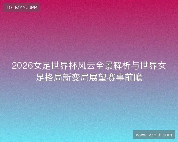 2026女足世界杯风云全景解析与世界女足格局新变局展望赛事前瞻